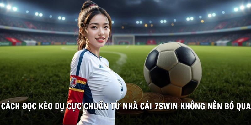 Cách đọc kèo dụ cực chuẩn từ nhà cái 78Win không nên bỏ qua