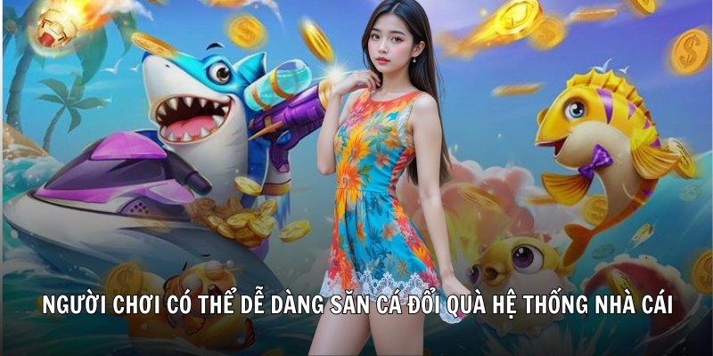 Người chơi có thể dễ dàng săn cá đổi quà hệ thống nhà cái